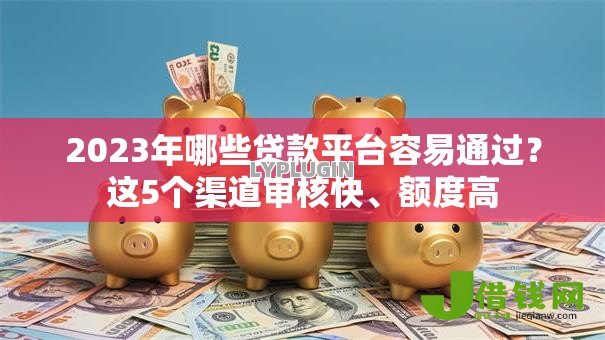 2023年哪些贷款平台容易通过？这5个渠道审核快、额度高