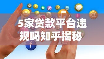 5家贷款平台违规吗知乎揭秘 真实用户经历分析