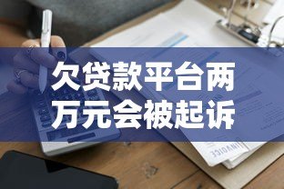 欠贷款平台两万元会被起诉吗?真实案例分析与应对建议 欠贷款平台两万元会被起诉吗?真实案例分析与应对建议