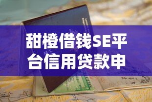 甜橙借钱SE平台信用贷款申请指南:流程、条件及注意事项 甜橙借钱SE平台信用贷款申请指南:流程、条件及注意事项