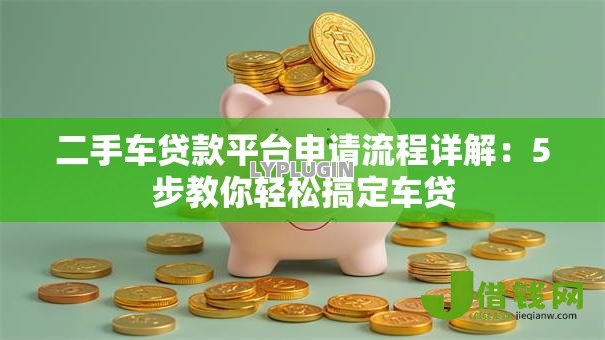 二手车贷款平台申请流程详解:5步教你轻松搞定车贷 二手车贷款平台申请流程详解:5步教你轻松搞定车贷