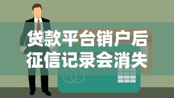 贷款平台销户后征信记录会消失吗？这几点必须了解