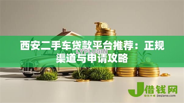 西安二手车贷款平台推荐：正规渠道与申请攻略