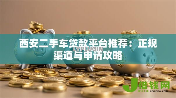 西安二手车贷款平台推荐：正规渠道与申请攻略