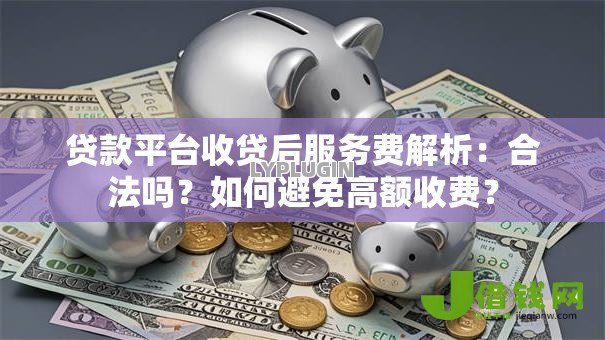 贷款平台收贷后服务费解析:合法吗?如何避免高额收费? 贷款平台收贷后服务费解析:合法吗?如何避免高额收费?