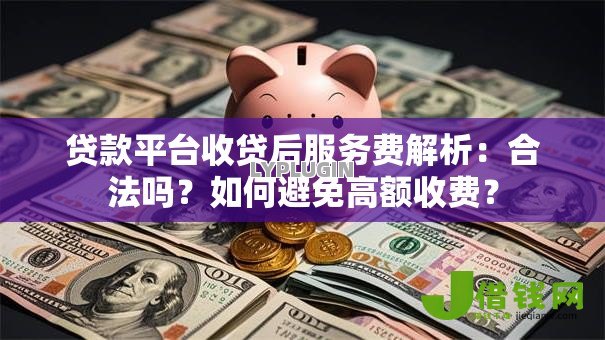 贷款平台收贷后服务费解析:合法吗?如何避免高额收费? 贷款平台收贷后服务费解析:合法吗?如何避免高额收费?
