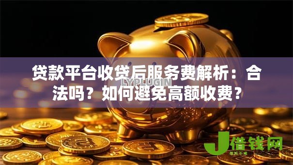 贷款平台收贷后服务费解析:合法吗?如何避免高额收费? 贷款平台收贷后服务费解析:合法吗?如何避免高额收费?
