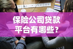 保险公司贷款平台有哪些？常见类型及申请攻略