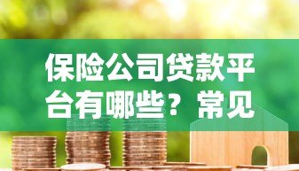 保险公司贷款平台有哪些？常见类型及申请攻略