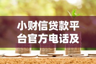 小财信贷款平台官方电话及联系方式全解析:快速借款必备指南 小财信贷款平台官方电话及联系方式全解析:快速借款必备指南