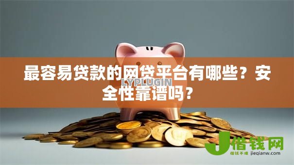 最容易贷款的网贷平台有哪些？安全性靠谱吗？
