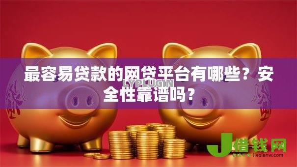 最容易贷款的网贷平台有哪些？安全性靠谱吗？
