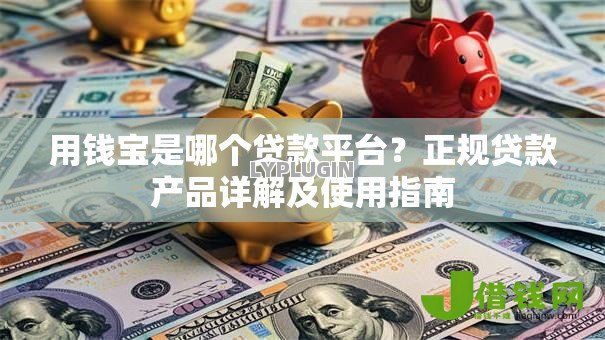 用钱宝是哪个贷款平台？正规贷款产品详解及使用指南