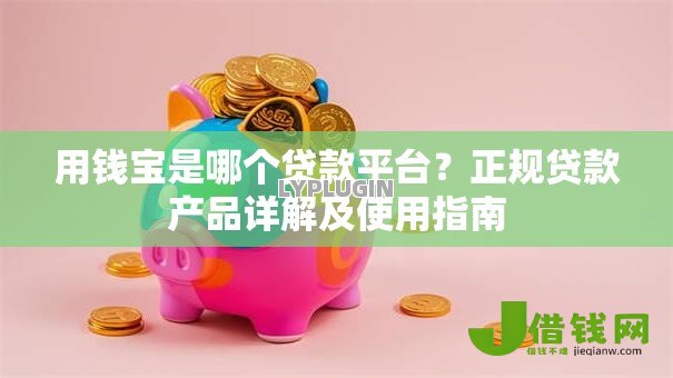 用钱宝是哪个贷款平台？正规贷款产品详解及使用指南