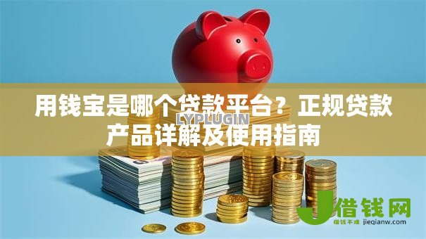用钱宝是哪个贷款平台？正规贷款产品详解及使用指南