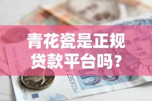 青花瓷是正规贷款平台吗?揭秘真实可靠的借款渠道推荐 青花瓷是正规贷款平台吗?揭秘真实可靠的借款渠道推荐