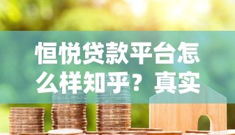 恒悦贷款平台怎么样知乎?真实用户评价与贷款细节解析 恒悦贷款平台怎么样知乎?真实用户评价与贷款细节解析