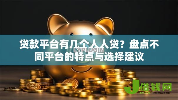 贷款平台有几个人人贷？盘点不同平台的特点与选择建议