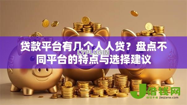 贷款平台有几个人人贷？盘点不同平台的特点与选择建议