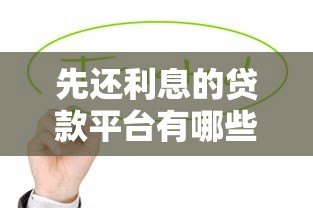 先还利息的贷款平台有哪些？这几种类型值得关注