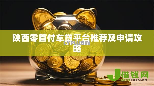 陕西零首付车贷平台推荐及申请攻略 陕西零首付车贷平台推荐及申请攻略
