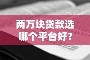 两万块贷款选哪个平台好？2023年靠谱平台推荐及申请攻略