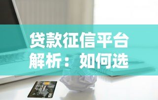 贷款征信平台解析：如何选择可靠机构保障借贷安全