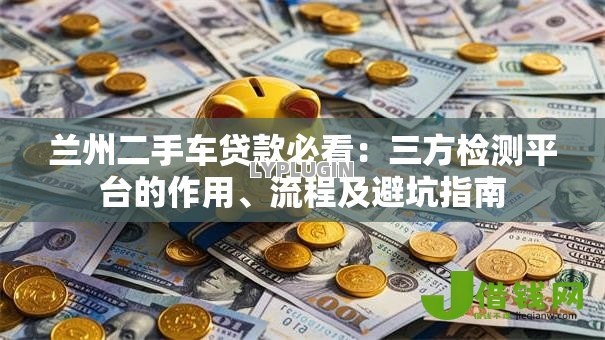 兰州二手车贷款必看:三方检测平台的作用、流程及避坑指南 兰州二手车贷款必看:三方检测平台的作用、流程及避坑指南