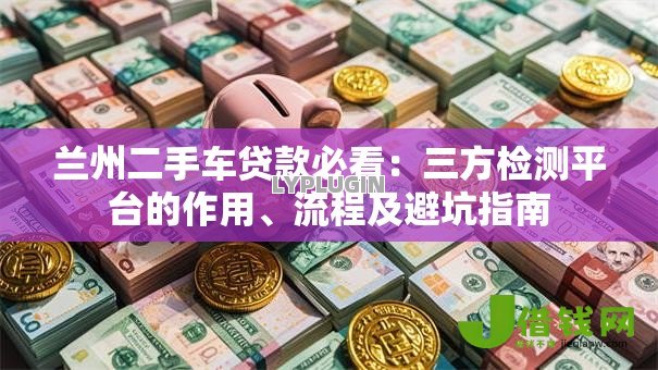 兰州二手车贷款必看:三方检测平台的作用、流程及避坑指南 兰州二手车贷款必看:三方检测平台的作用、流程及避坑指南