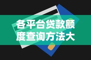 各平台贷款额度查询方法大全 快速掌握授信技巧 各平台贷款额度查询方法大全 快速掌握授信技巧