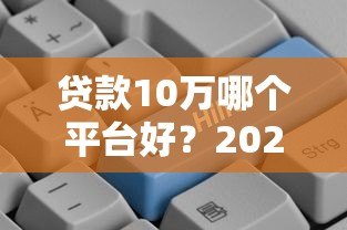 贷款10万哪个平台好?2023年正规低息渠道推荐 贷款10万哪个平台好?2023年正规低息渠道推荐