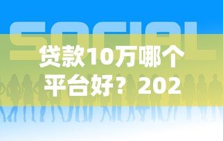 贷款10万哪个平台好?2023年正规低息渠道推荐 贷款10万哪个平台好?2023年正规低息渠道推荐