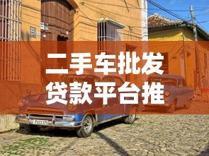 二手车批发贷款平台推荐：哪些平台靠谱又高效？