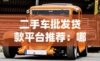 二手车批发贷款平台推荐：哪些平台靠谱又高效？