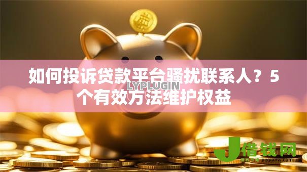 如何投诉贷款平台骚扰联系人？5个有效方法维护权益