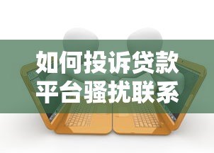 如何投诉贷款平台骚扰联系人？5个有效方法维护权益