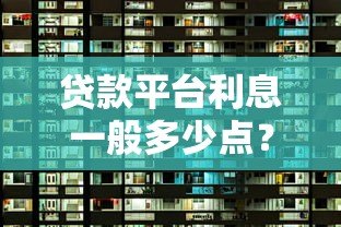 贷款平台利息一般多少点？2023年各大平台利率对比及选择攻略