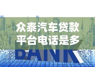 众泰汽车贷款平台电话是多少?贷款流程、利率及常见问题解答 众泰汽车贷款平台电话是多少?贷款流程、利率及常见问题解答