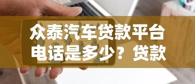 众泰汽车贷款平台电话是多少?贷款流程、利率及常见问题解答 众泰汽车贷款平台电话是多少?贷款流程、利率及常见问题解答