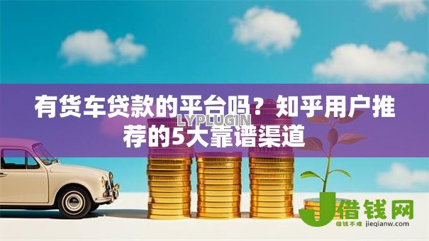 有货车贷款的平台吗?知乎用户推荐的5大靠谱渠道 有货车贷款的平台吗?知乎用户推荐的5大靠谱渠道
