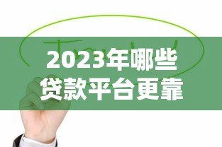 2023年哪些贷款平台更靠谱?这10个正规渠道值得考虑 2023年哪些贷款平台更靠谱?这10个正规渠道值得考虑