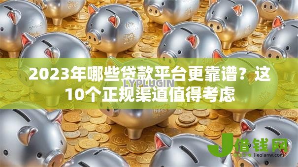 2023年哪些贷款平台更靠谱?这10个正规渠道值得考虑 2023年哪些贷款平台更靠谱?这10个正规渠道值得考虑