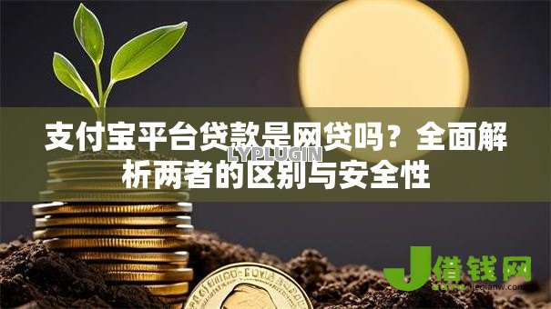 支付宝平台贷款是网贷吗?全面解析两者的区别与安全性 支付宝平台贷款是网贷吗?全面解析两者的区别与安全性