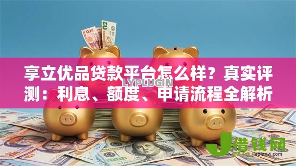 享立优品贷款平台怎么样？真实评测：利息、额度、申请流程全解析