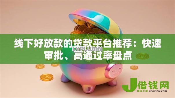 线下好放款的贷款平台推荐：快速审批、高通过率盘点
