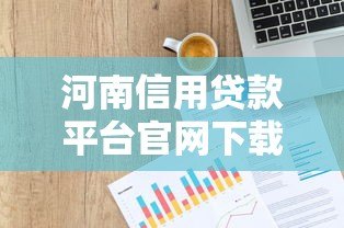 河南信用贷款平台官网下载指南：正规渠道与申请流程解析