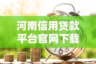 河南信用贷款平台官网下载指南：正规渠道与申请流程解析