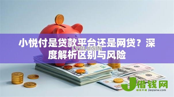 小悦付是贷款平台还是网贷？深度解析区别与风险