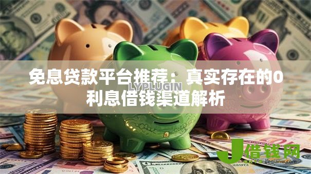 免息贷款平台推荐：真实存在的0利息借钱渠道解析