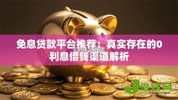 免息贷款平台推荐：真实存在的0利息借钱渠道解析